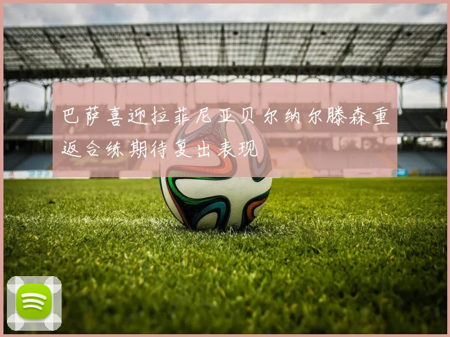 巴萨喜迎拉菲尼亚贝尔纳尔滕森重返合练期待复出表现