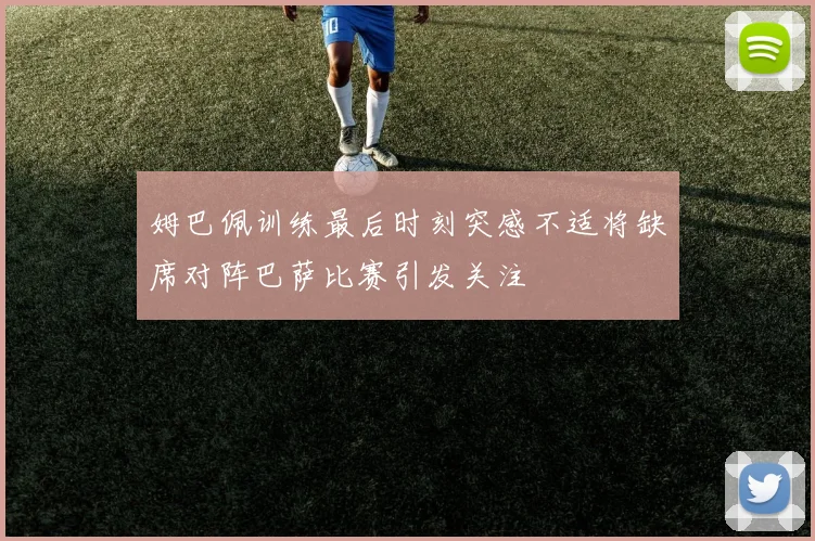 姆巴佩训练最后时刻突感不适将缺席对阵巴萨比赛引发关注