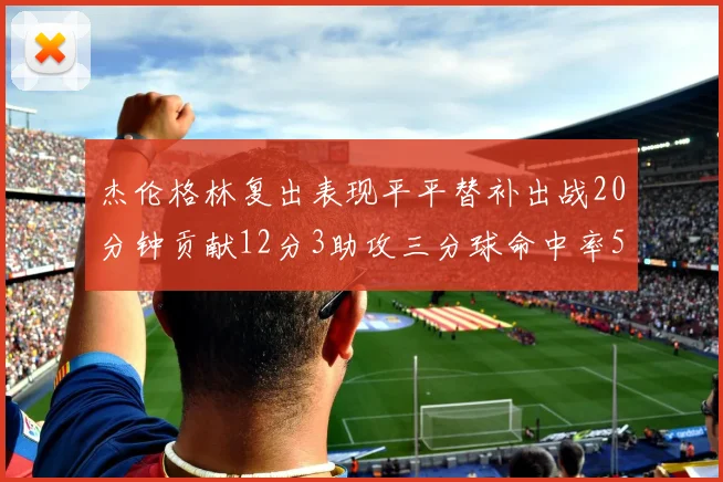 杰伦格林复出表现平平替补出战20分钟贡献12分3助攻三分球命中率50