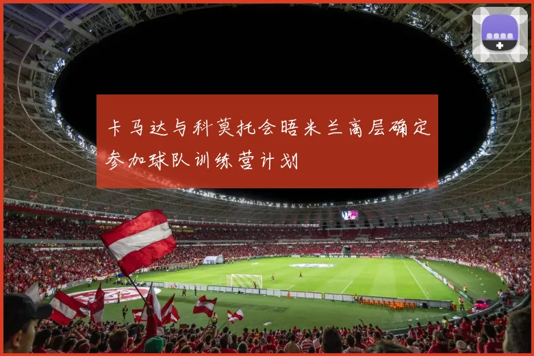 卡马达与科莫托会晤米兰高层确定参加球队训练营计划