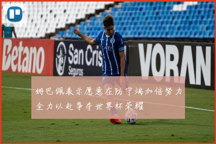 姆巴佩表示愿意在防守端加倍努力全力以赴争夺世界杯荣耀