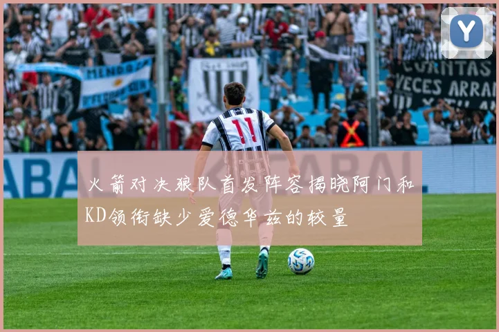 火箭对决狼队首发阵容揭晓阿门和KD领衔缺少爱德华兹的较量