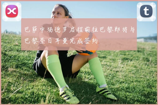 巴萨中场德罗启程前往巴黎即将与巴黎圣日耳曼完成签约