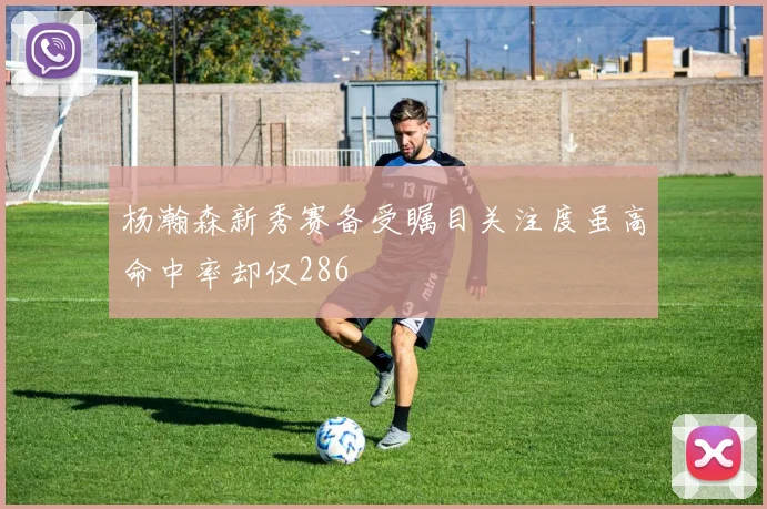 杨瀚森新秀赛备受瞩目关注度虽高命中率却仅286