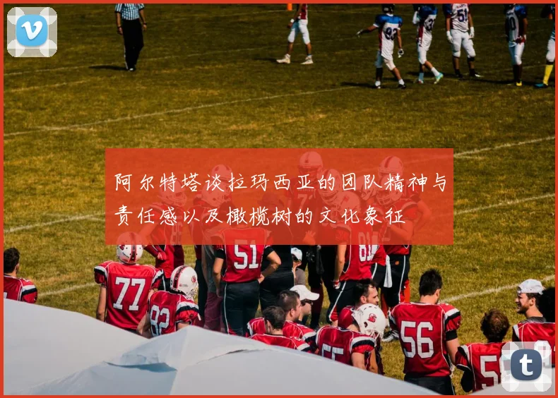 阿尔特塔谈拉玛西亚的团队精神与责任感以及橄榄树的文化象征