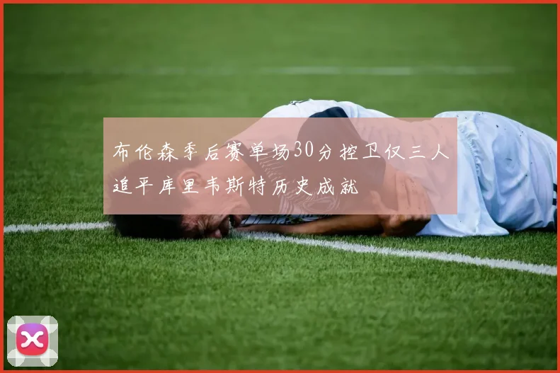 布伦森季后赛单场30分控卫仅三人追平库里韦斯特历史成就
