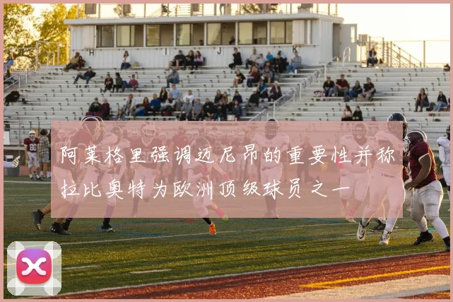 阿莱格里强调迈尼昂的重要性并称拉比奥特为欧洲顶级球员之一