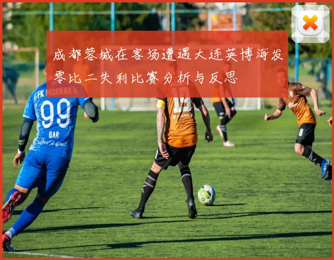 成都蓉城在客场遭遇大连英博海发零比二失利比赛分析与反思