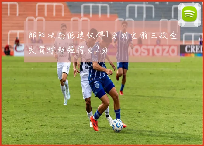 邹阳状态低迷仅得1分刘金雨三投全失罚球勉强得分2分