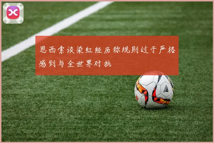 恩西索谈染红经历称规则过于严格感到与全世界对抗