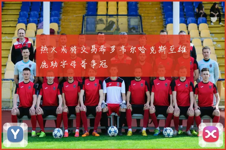 热火或将交易希罗韦尔哈克斯至雄鹿助字母哥争冠