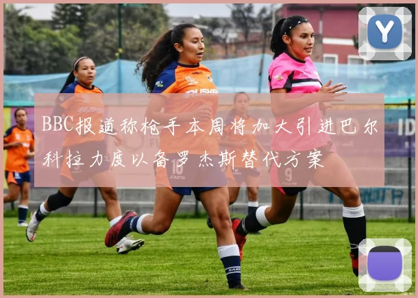 BBC报道称枪手本周将加大引进巴尔科拉力度以备罗杰斯替代方案