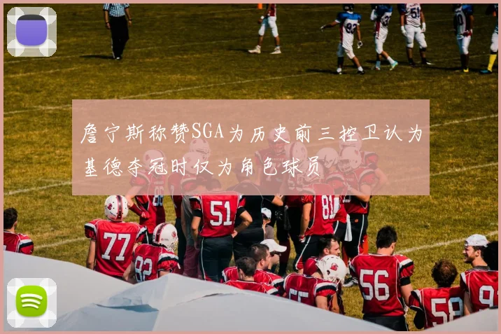 詹宁斯称赞SGA为历史前三控卫认为基德夺冠时仅为角色球员