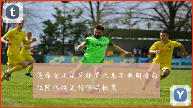 德泽尔比谈罗梅罗未来不明朗将前往阿根廷进行伤病恢复