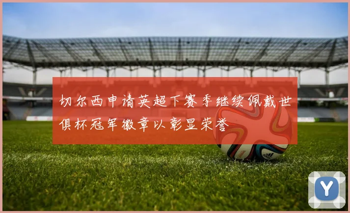 切尔西申请英超下赛季继续佩戴世俱杯冠军徽章以彰显荣誉